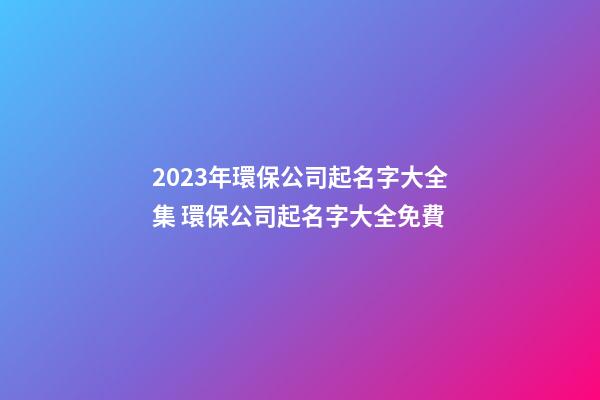 2023年環保公司起名字大全集 環保公司起名字大全免費-第1張-公司起名-玄機派